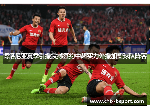 博洛尼亚夏季引援震撼签约中超实力外援加盟球队阵容