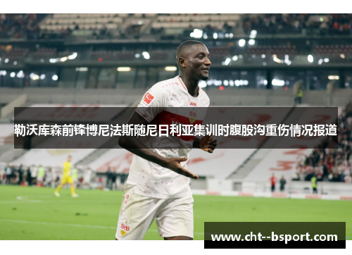 勒沃库森前锋博尼法斯随尼日利亚集训时腹股沟重伤情况报道 勒沃库森前锋博尼法斯随尼日利亚集训时腹股沟重伤情况报道