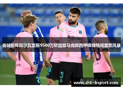 曼城前锋阿尔瓦雷斯9500万欧加盟马竞掀西甲锋线格局重塑风暴
