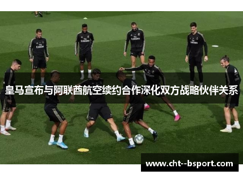 皇马宣布与阿联酋航空续约合作深化双方战略伙伴关系 皇马宣布与阿联酋航空续约合作深化双方战略伙伴关系