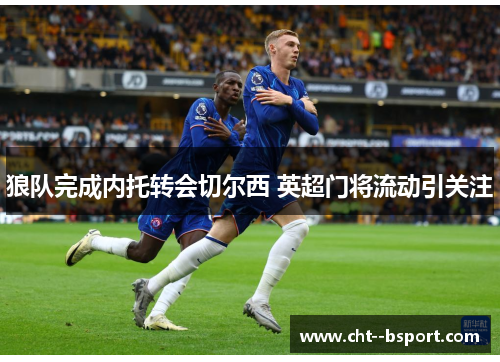 狼队完成内托转会切尔西 英超门将流动引关注