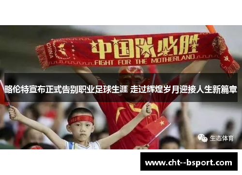 略伦特宣布正式告别职业足球生涯 走过辉煌岁月迎接人生新篇章