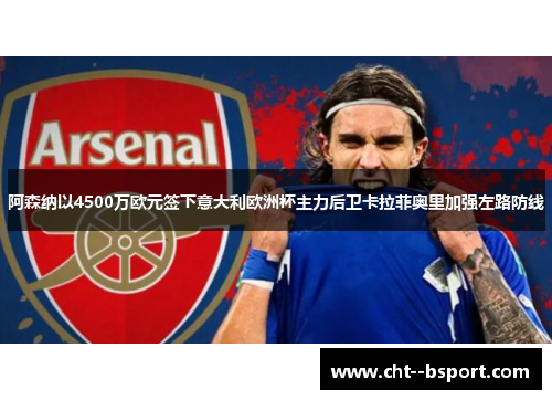 阿森纳以4500万欧元签下意大利欧洲杯主力后卫卡拉菲奥里加强左路防线