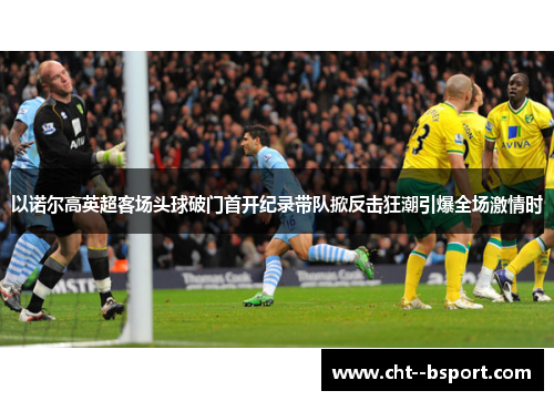 以诺尔高英超客场头球破门首开纪录带队掀反击狂潮引爆全场激情时