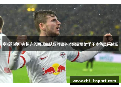 塞斯科德甲客场连入两球率队取胜锋芒毕露尽显射手王本色风采依旧