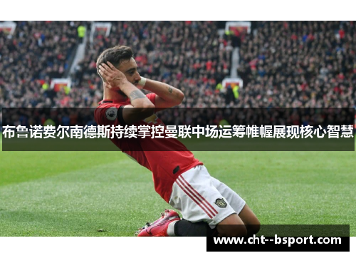 布鲁诺费尔南德斯持续掌控曼联中场运筹帷幄展现核心智慧
