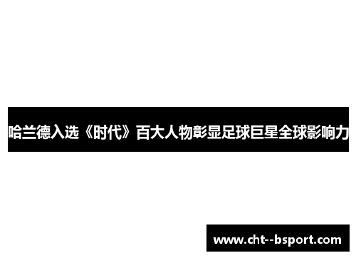 哈兰德入选《时代》百大人物彰显足球巨星全球影响力