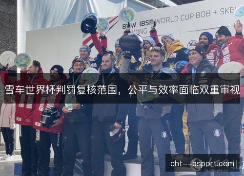 雪车世界杯判罚复核范围,公平与效率面临双重审视 雪车世界杯判罚复核范围,公平与效率面临双重审视